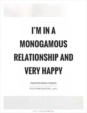 I’m in a monogamous relationship and very happy Picture Quote #1