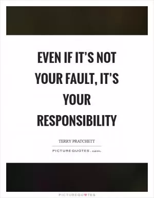 Even if it’s not your fault, it’s your responsibility Picture Quote #1