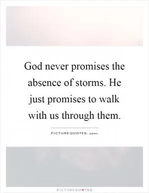 God never promises the absence of storms. He just promises to walk with us through them Picture Quote #1