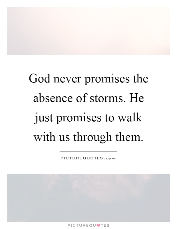 God never promises the absence of storms. He just promises to walk with us through them Picture Quote #1