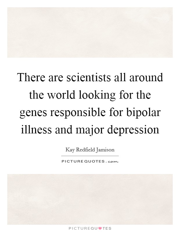 There are scientists all around the world looking for the genes responsible for bipolar illness and major depression Picture Quote #1