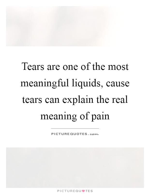 Tears are one of the most meaningful liquids, cause tears can explain the real meaning of pain Picture Quote #1