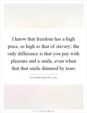 I know that freedom has a high price, as high as that of slavery; the only difference is that you pay with pleasure and a smile, even when that that smile dimmed by tears Picture Quote #1