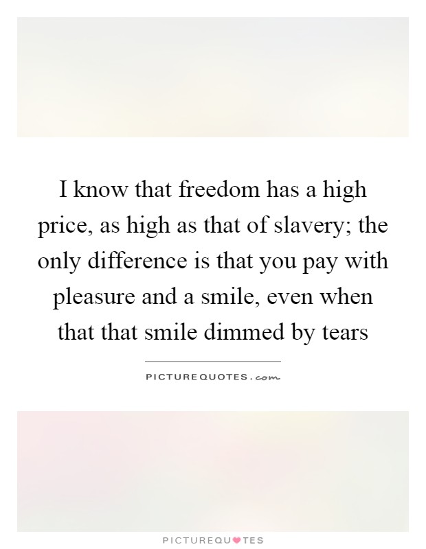 I know that freedom has a high price, as high as that of slavery; the only difference is that you pay with pleasure and a smile, even when that that smile dimmed by tears Picture Quote #1