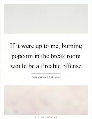 If it were up to me, burning popcorn in the break room would be a fireable offense Picture Quote #1