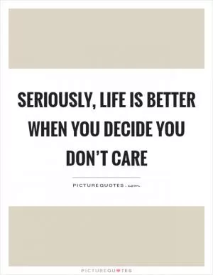 Seriously, life is better when you decide you don’t care Picture Quote #1