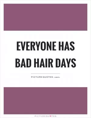 Everyone has bad hair days Picture Quote #1
