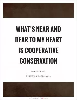 What’s near and dear to my heart is cooperative conservation Picture Quote #1