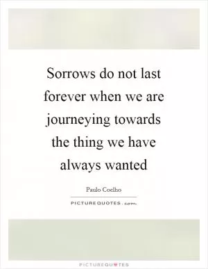 Sorrows do not last forever when we are journeying towards the thing we have always wanted Picture Quote #1