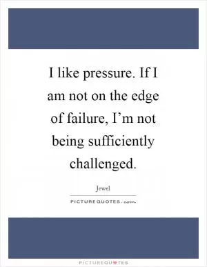 I like pressure. If I am not on the edge of failure, I’m not being sufficiently challenged Picture Quote #1
