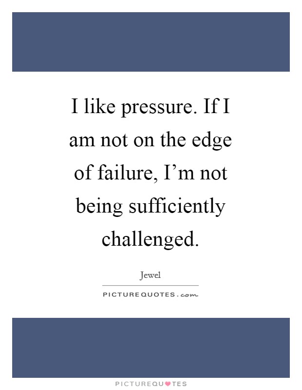 I like pressure. If I am not on the edge of failure, I'm not being sufficiently challenged Picture Quote #1