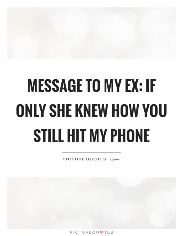 Message to my ex: if only she knew how you still hit my phone Picture Quote #1