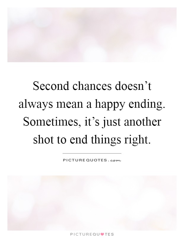 Second chances doesn't always mean a happy ending. Sometimes, it's just another shot to end things right Picture Quote #1