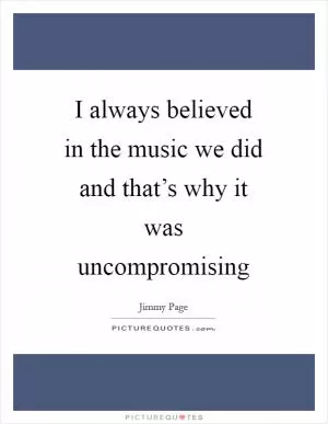 I always believed in the music we did and that’s why it was uncompromising Picture Quote #1