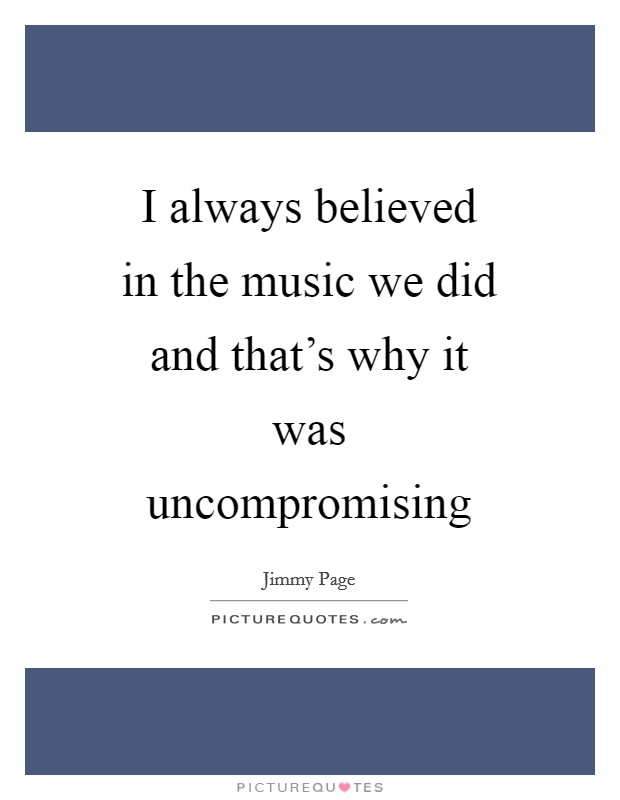 I always believed in the music we did and that's why it was uncompromising Picture Quote #1