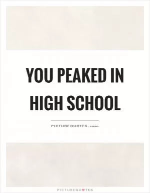 You peaked in high school Picture Quote #1