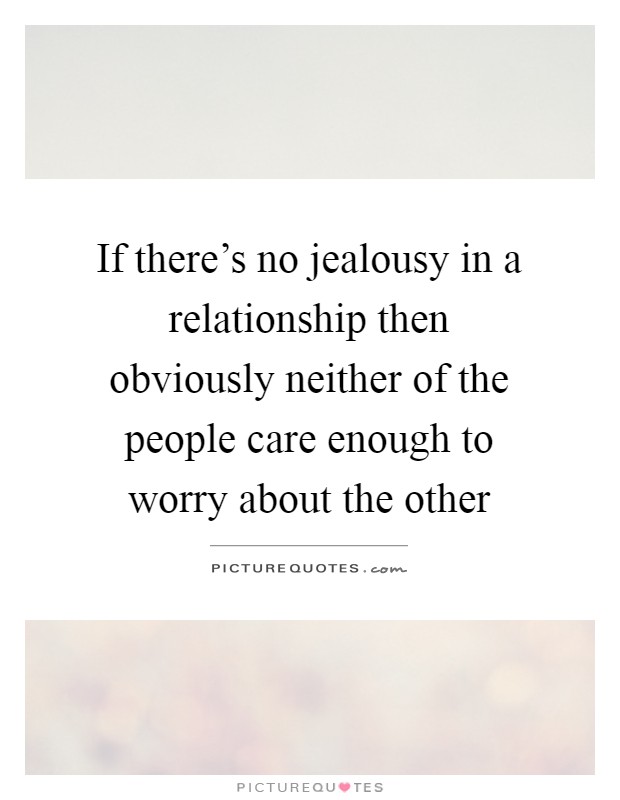 If there's no jealousy in a relationship then obviously neither of the people care enough to worry about the other Picture Quote #1