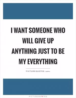 I want someone who will give up anything just to be my everything Picture Quote #1