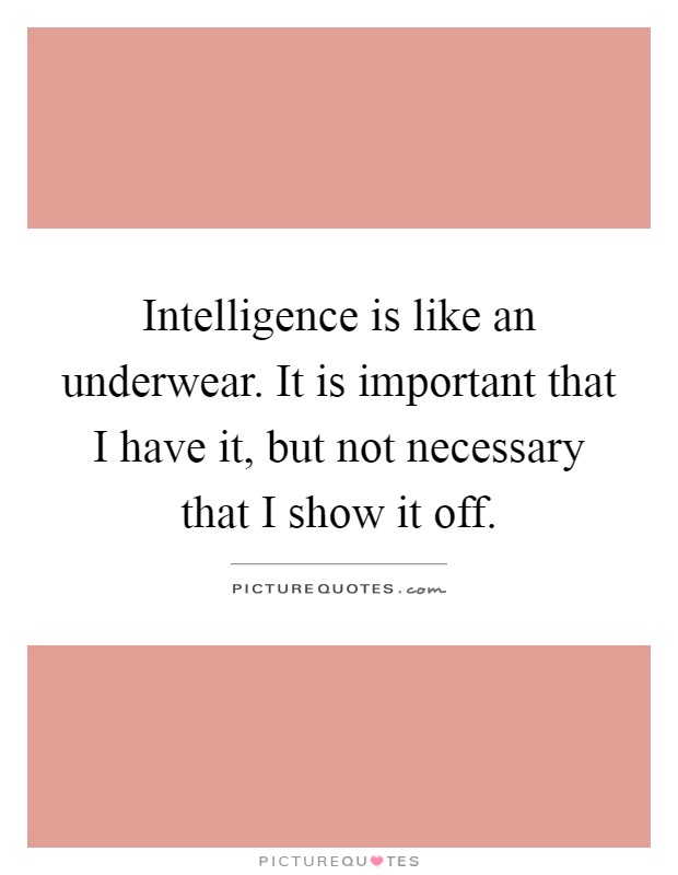 Intelligence is like an underwear. It is important that I have it, but not necessary that I show it off Picture Quote #1