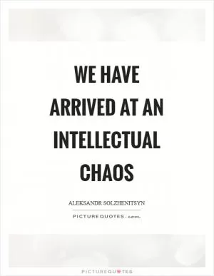 We have arrived at an intellectual chaos Picture Quote #1