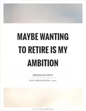 Maybe wanting to retire is my ambition Picture Quote #1