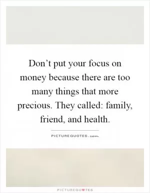Don’t put your focus on money because there are too many things that more precious. They called: family, friend, and health Picture Quote #1