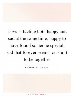 Love is feeling both happy and sad at the same time: happy to have found someone special, sad that forever seems too short to be together Picture Quote #1