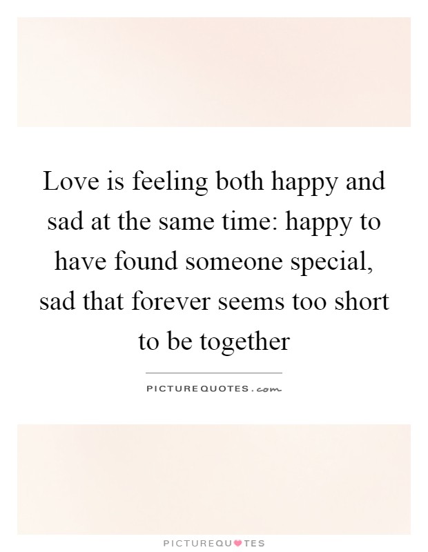 Love is feeling both happy and sad at the same time: happy to have found someone special, sad that forever seems too short to be together Picture Quote #1