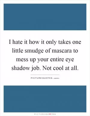 I hate it how it only takes one little smudge of mascara to mess up your entire eye shadow job. Not cool at all Picture Quote #1