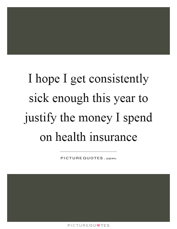 I hope I get consistently sick enough this year to justify the money I spend on health insurance Picture Quote #1