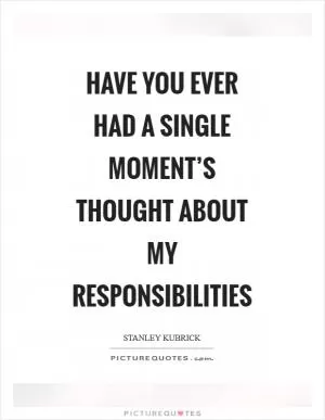 Have you ever had a single moment’s thought about my responsibilities Picture Quote #1