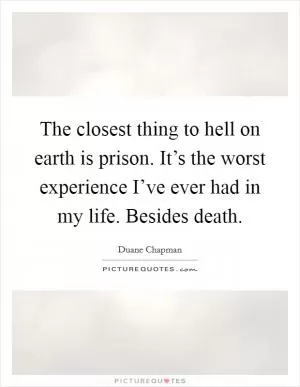 The closest thing to hell on earth is prison. It’s the worst experience I’ve ever had in my life. Besides death Picture Quote #1