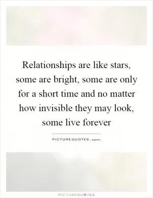 Relationships are like stars, some are bright, some are only for a short time and no matter how invisible they may look, some live forever Picture Quote #1