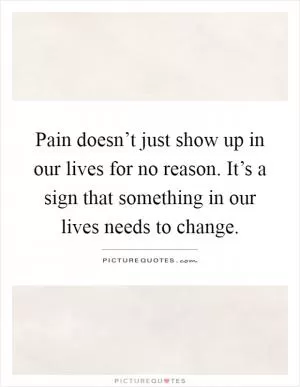 Pain doesn’t just show up in our lives for no reason. It’s a sign that something in our lives needs to change Picture Quote #1