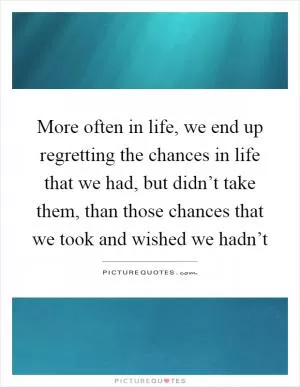 More often in life, we end up regretting the chances in life that we had, but didn’t take them, than those chances that we took and wished we hadn’t Picture Quote #1