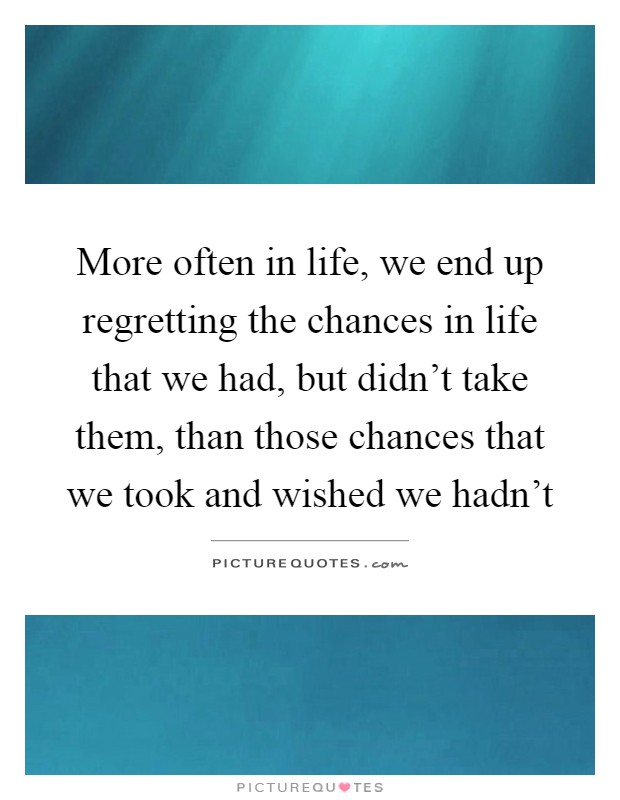 More often in life, we end up regretting the chances in life that we had, but didn't take them, than those chances that we took and wished we hadn't Picture Quote #1