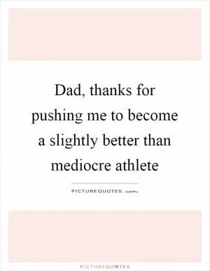 Dad, thanks for pushing me to become a slightly better than mediocre athlete Picture Quote #1