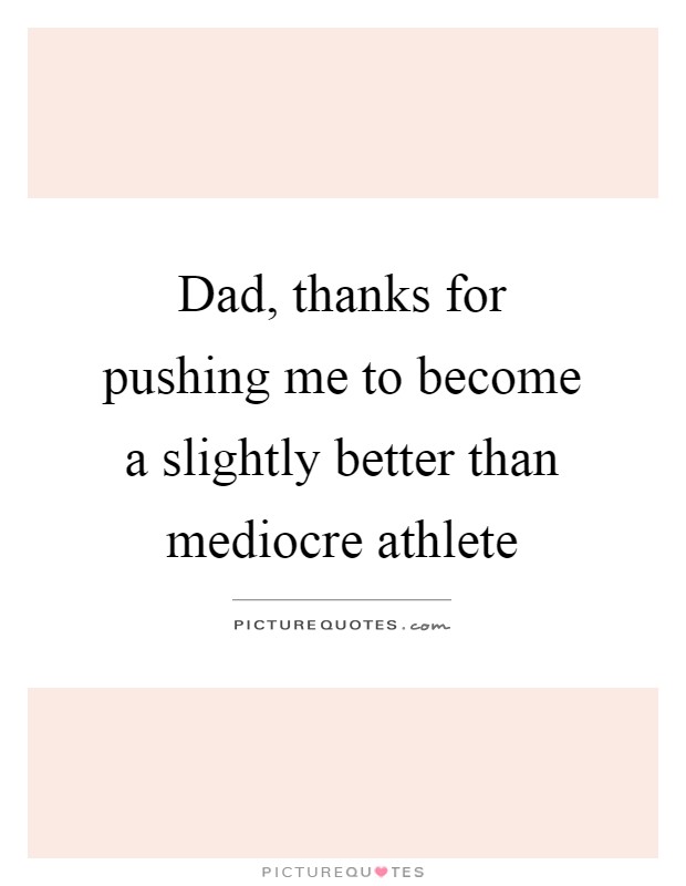 Dad, thanks for pushing me to become a slightly better than mediocre athlete Picture Quote #1