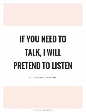 If you need to talk, I will pretend to listen Picture Quote #1