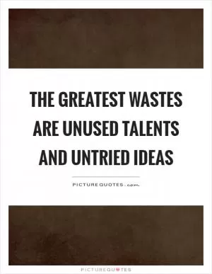 The greatest wastes are unused talents and untried ideas Picture Quote #1