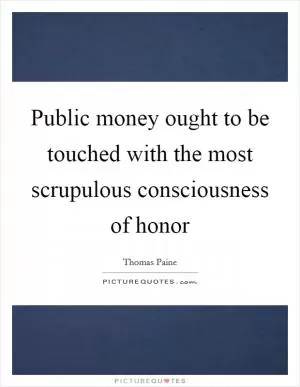 Public money ought to be touched with the most scrupulous consciousness of honor Picture Quote #1