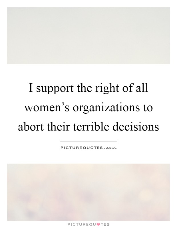 I support the right of all women's organizations to abort their terrible decisions Picture Quote #1