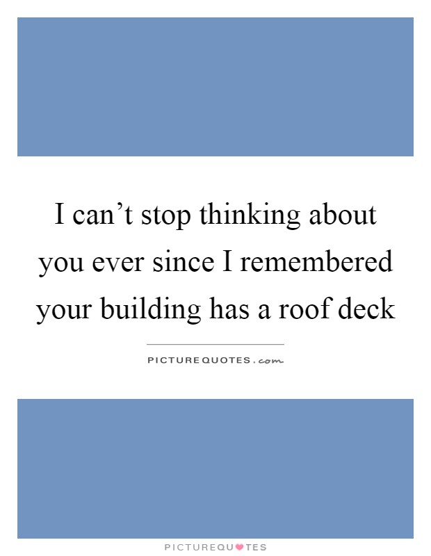 I can't stop thinking about you ever since I remembered your building has a roof deck Picture Quote #1