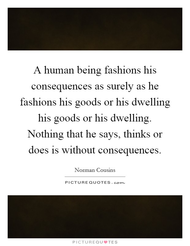A human being fashions his consequences as surely as he fashions his goods or his dwelling his goods or his dwelling. Nothing that he says, thinks or does is without consequences Picture Quote #1