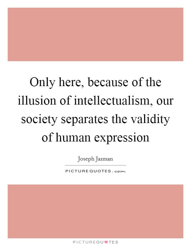 Only here, because of the illusion of intellectualism, our society separates the validity of human expression Picture Quote #1