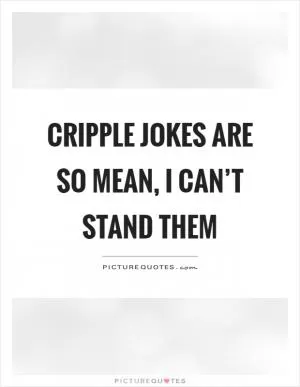 Cripple jokes are so mean, I can’t stand them Picture Quote #1