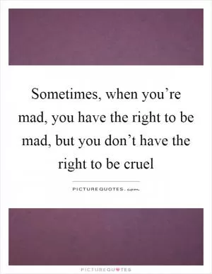 Sometimes, when you’re mad, you have the right to be mad, but you don’t have the right to be cruel Picture Quote #1