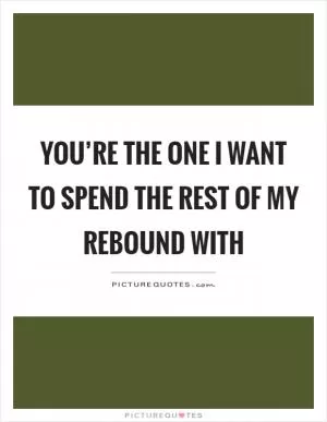 You’re the one I want to spend the rest of my rebound with Picture Quote #1
