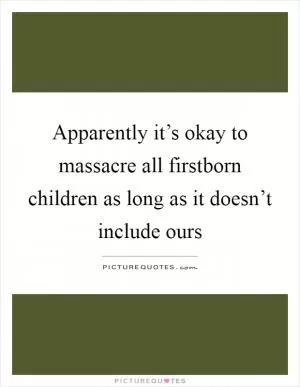 Apparently it’s okay to massacre all firstborn children as long as it doesn’t include ours Picture Quote #1