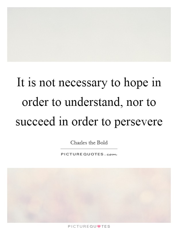 It is not necessary to hope in order to understand, nor to succeed in order to persevere Picture Quote #1